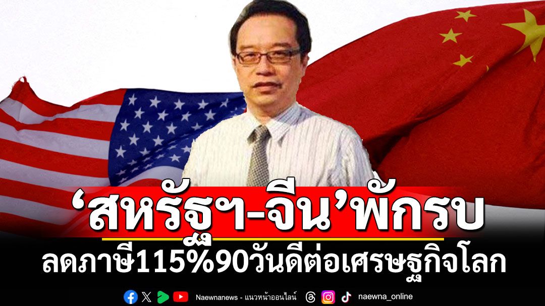 ‘สหรัฐฯ-จีน’ลดภาษี115%พักรบ90วันดีต่อศก.โลก ห่วงเสถียรภาพการเมืองทำไทยเสียเปรียบเจรจา