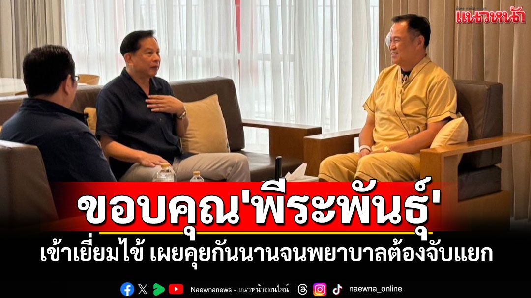 'อนุทิน'โพสต์ขอบคุณ'พีระพันธุ์'เยี่ยมไข้ เผยคุยกันนานจนพยาบาลต้องจับแยก