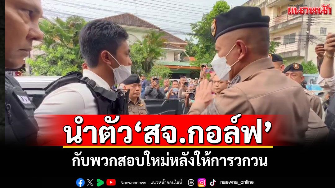 ตร.นำตัว'สจ.กอล์ฟ'กับพวกสอบใหม่อีกครั้งหลังให้การวกวน ก่อนส่งฝากขังชั้นศาล