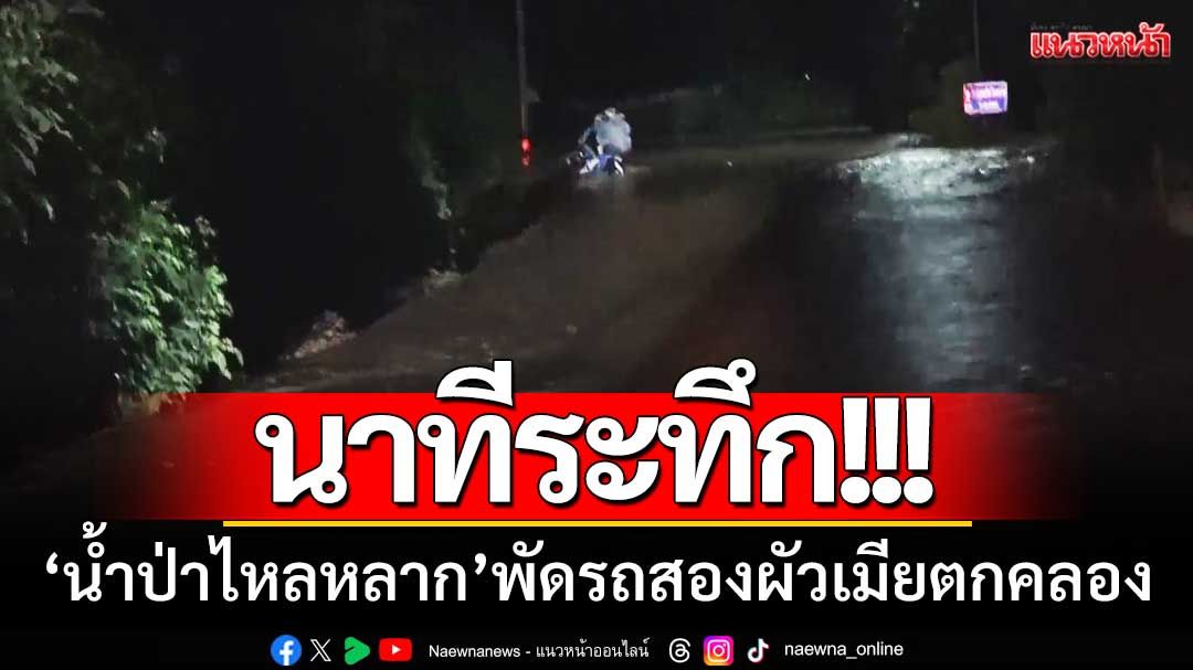 นาทีระทึก! ‘น้ำป่าไหลหลาก’ พัดสองสามีภรรยาตกลำคลอง-โชคดีจนท.ช่วยทัน