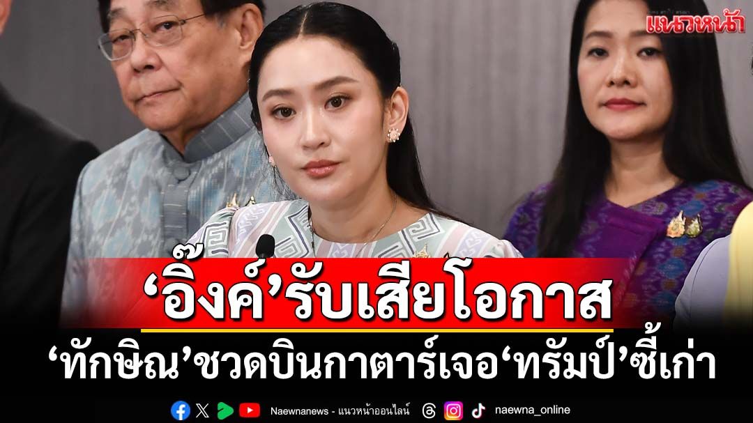 ‘อิ๊งค์’รับเสียโอกาส‘ทักษิณ’ชวดบินกาตาร์เจอ‘ทรัมป์’ซี้เก่า เผยไทยส่งข้อเสนอไปแล้ว