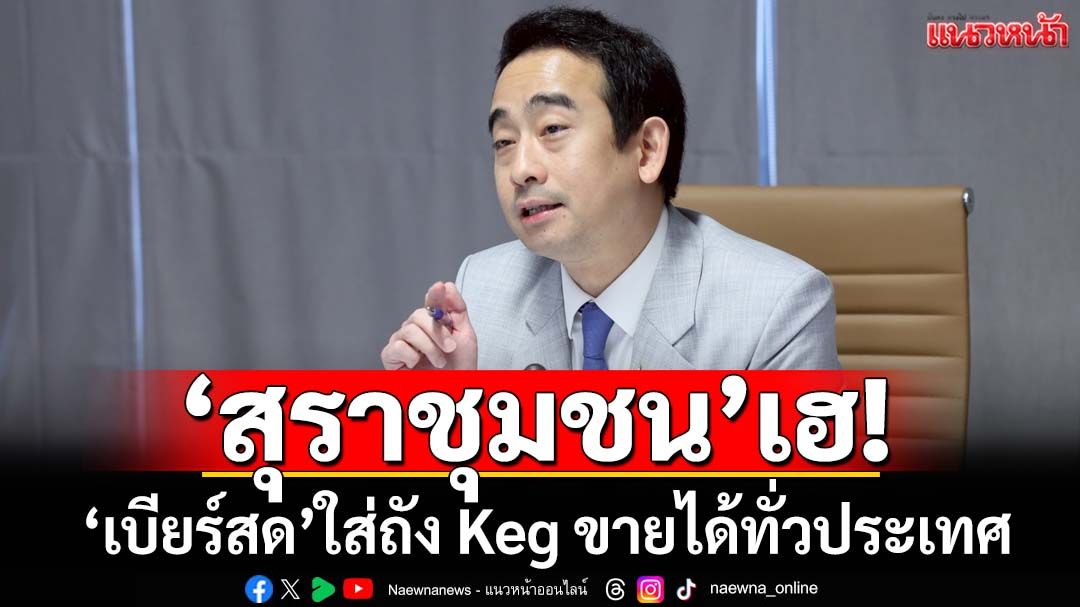 ‘สุราชุมชน’เฮ! ‘ครม.’ปลดล็อกกฎหมาย เคาะ‘เบียร์สด’ใส่ถัง Keg ขายได้ทั่วประเทศ