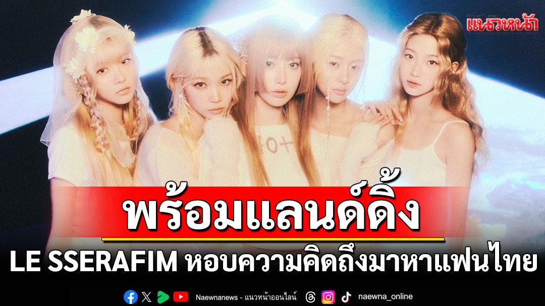 LE SSERAFIM พร้อมแลนด์ดิ้งไทยแลนด์ เตรียมหอบความคิดถึงมาหาแฟนไทยถึงที่!