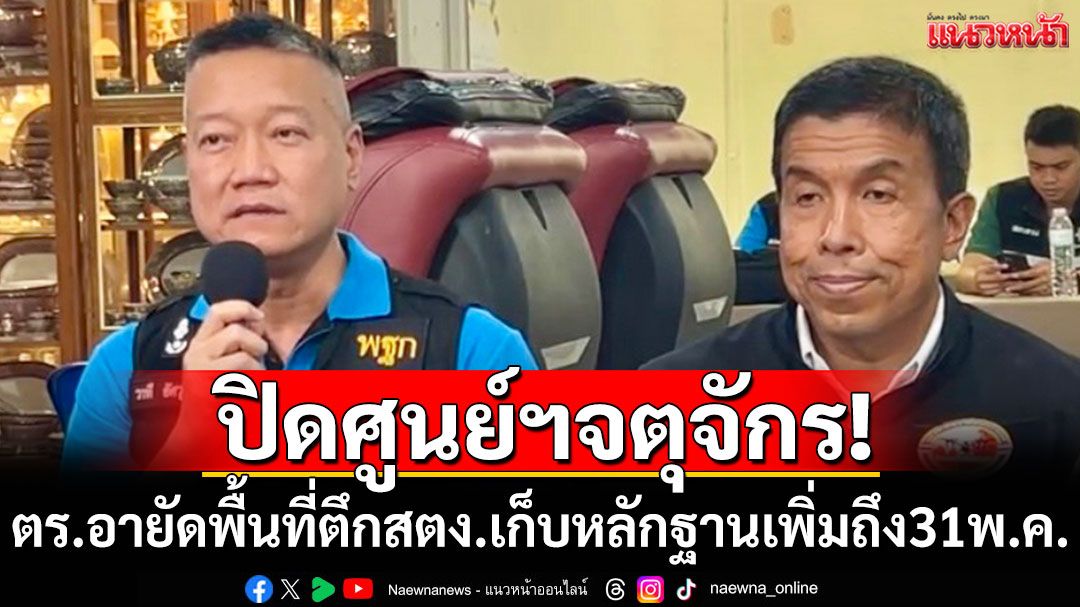ปิดศูนย์ฯจตุจักร! ตร.อายัดพื้นที่ตึกสตง.เก็บหลักฐานเพิ่มถึง 31 พ.ค.