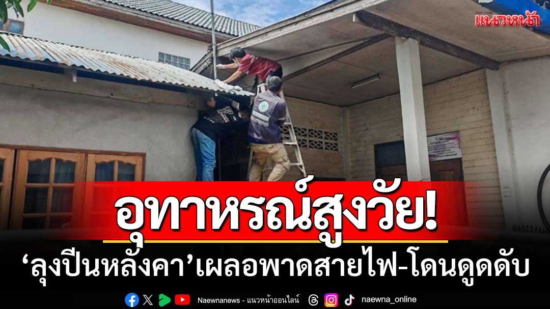 อุทาหรณ์สูงวัย! ‘ลุงปีนหลังคา’ เผลอพาดสายไฟแรงสูง-โดนดูดเสียชีวิต