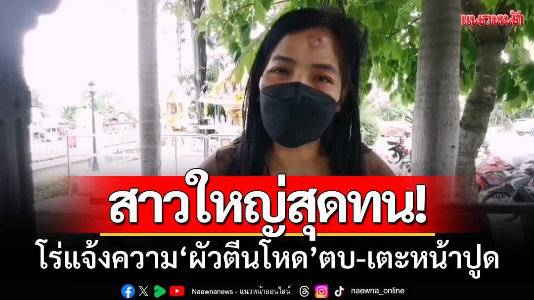 สาวใหญ่สุดทน! โร่แจ้งความ ‘ผัวตีนโหดตบ-เตะหน้าปูด’ เผยกินกับข้าวเยอะก็โดน