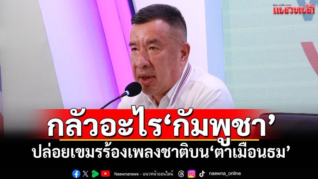 ‘พปชร.’ทวงแรง! ถาม‘รัฐ’กลัวอะไร กับ‘กัมพูชา’ร้องเพลงชาติบนปราสาทตาเมืองธม