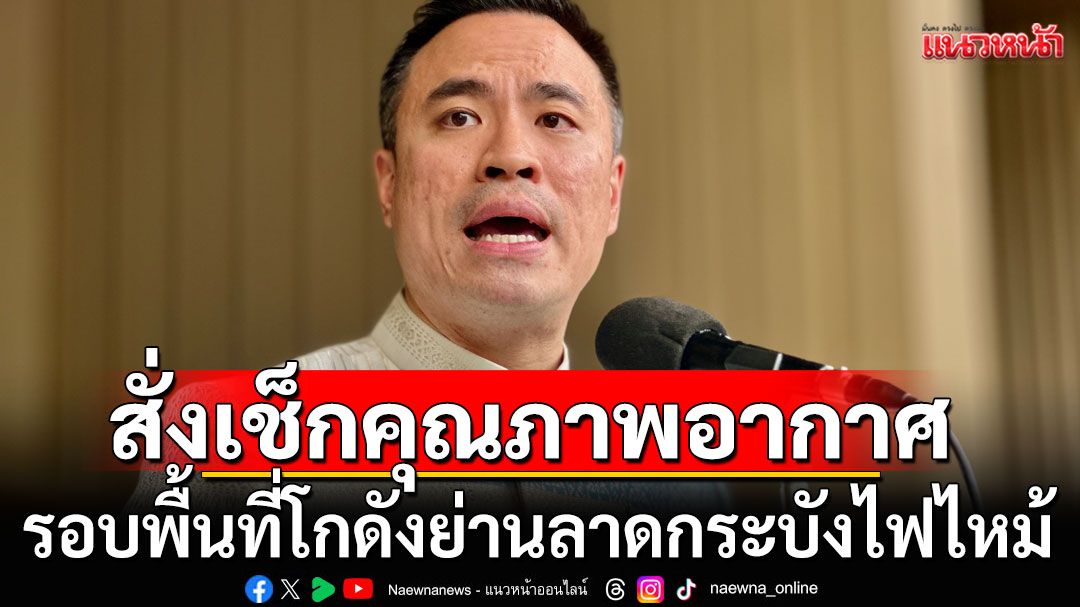 'เอกนัฏ'สั่งเร่งเช็กคุณภาพอากาศ รอบพื้นที่โกดังย่านลาดกระบังไฟไหม้