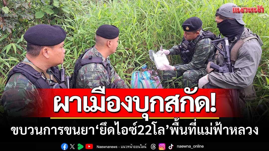 ‘กกล.ผาเมือง’บุกสกัด! ขบวนการลำเลียงยา ‘ยึดไอซ์22โล’ ในพื้นที่แม่ฟ้าหลวง