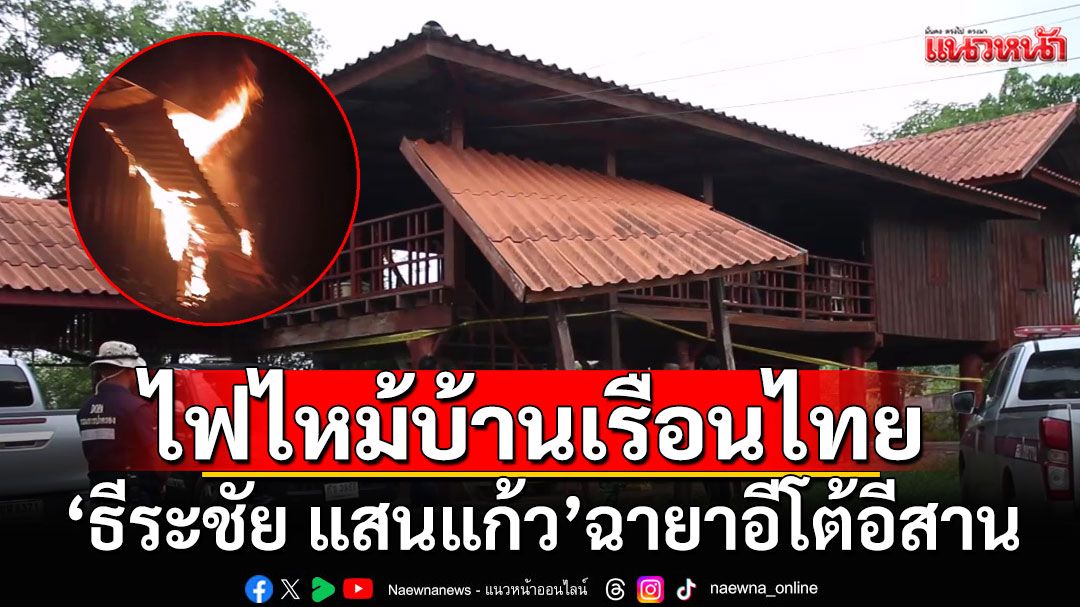 ไฟไหม้บ้านเรือนไทย 'ธีระชัย แสนแก้ว'ฉายาอีโต้อีสานกลางดึก