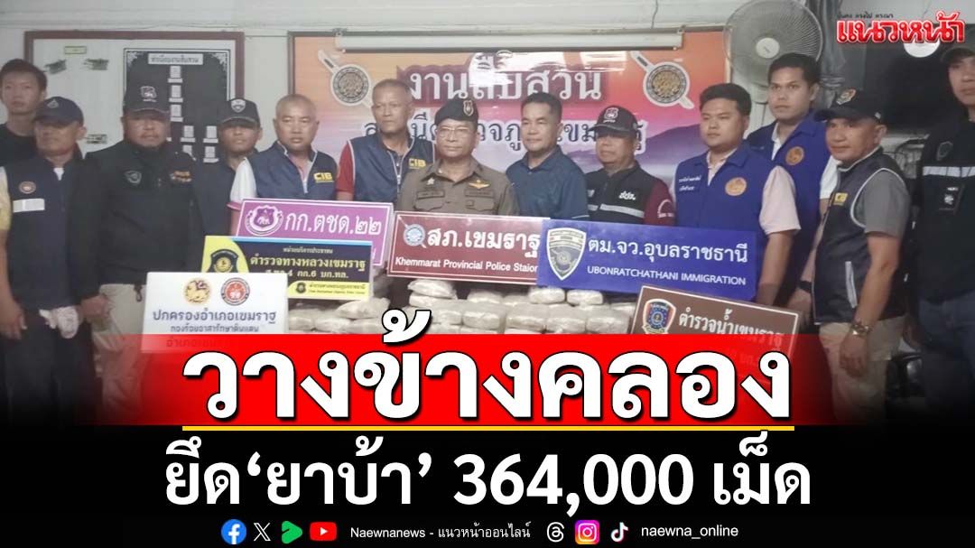 ‘สภ.เขมราฐ-ตม.อุบลราชธานี’ร่วมแถลงยึดยาบ้า 364,000 เม็ด