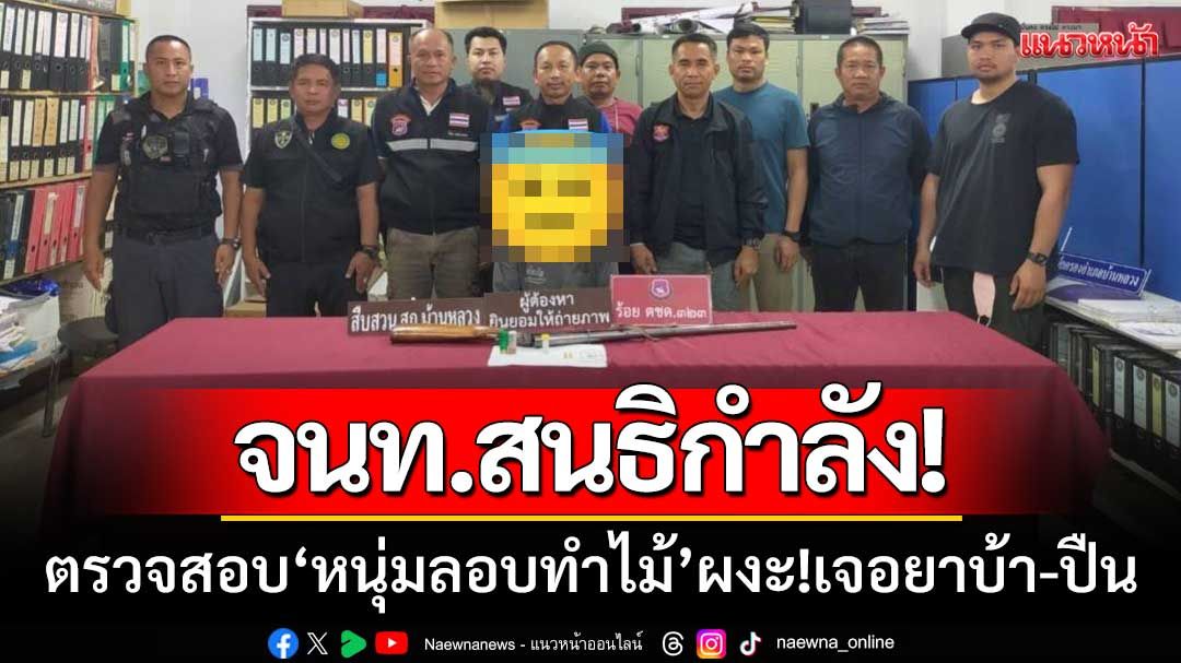 จนท.สนธิกำลัง! ตรวจสอบ ‘หนุ่มลักลอบทำไม้’ ผงะ!เจอยาบ้า-ปืนครบมือ