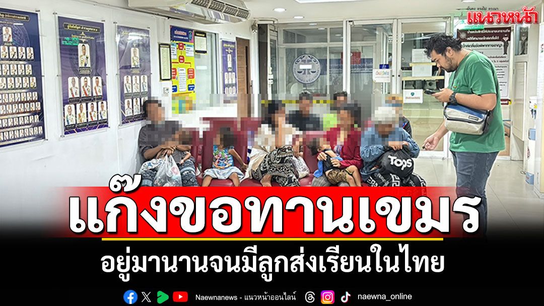 เรียกความสงสารอุ้มเด็ก! ลุยจับแก๊งขอทานเขมร อยู่มานานจนมีลูกเรียนอยู่ในไทย