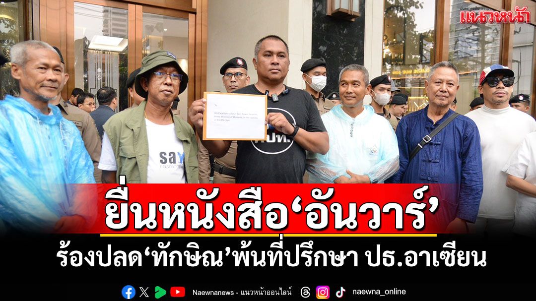 คปท.ยื่นหนังสือ'อันวาร์' ร้องปลด'ทักษิณ'พ้นที่ปรึกษาประธานอาเซียน