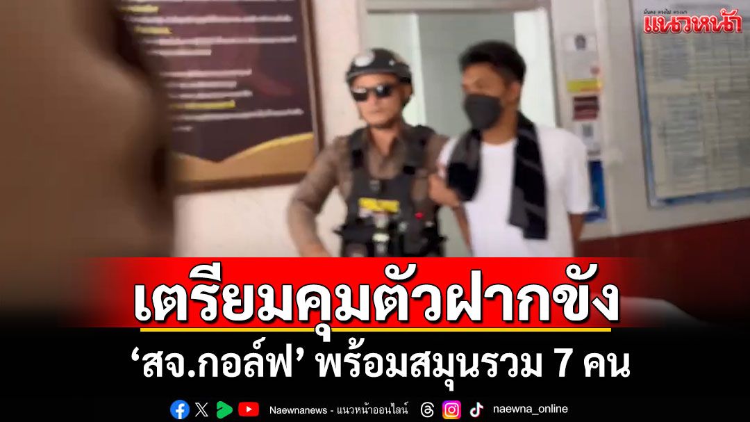 ตำรวจเตรียมนำตัว 'สจ.กอล์ฟ' พร้อมลูกน้องรวม 7 คนฝากขังต่อศาลจังหวัดสงขลา