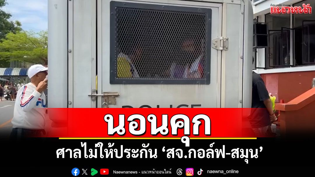 นอนคุก! ศาลจังหวัดสงขลาไม่ให้ประกันตัว 'สจ.กอล์ฟ-สมุน' ทั้งหมด 7 คน