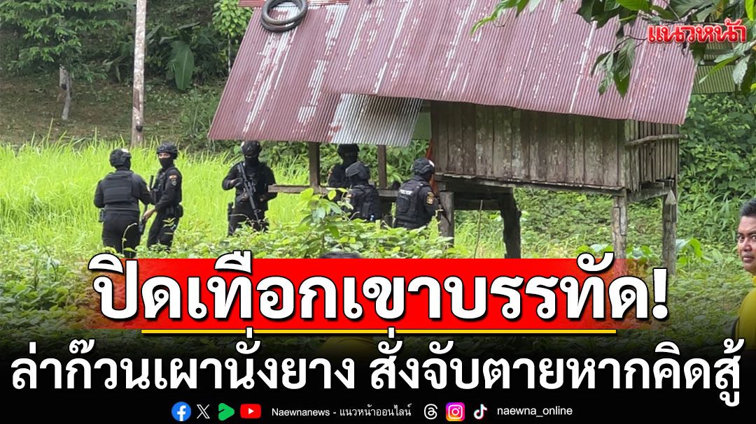 ปิดล้อมเทือกเขาบรรทัด ‘บ้านเขาหลัก’ ล่าก๊วนเผานั่งยาง ตร.สั่งจับตายหากคิดสู้