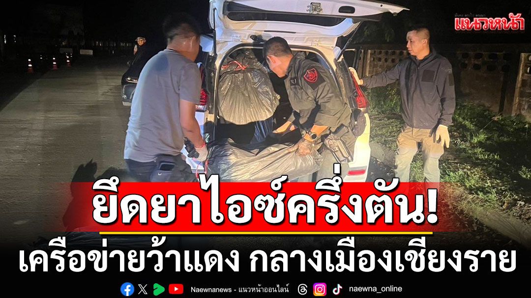 สกัดยึดยาไอซ์ครึ่งตันมูลค่าพันล้าน เครือข่ายว้าแดง กลางเมืองเชียงราย