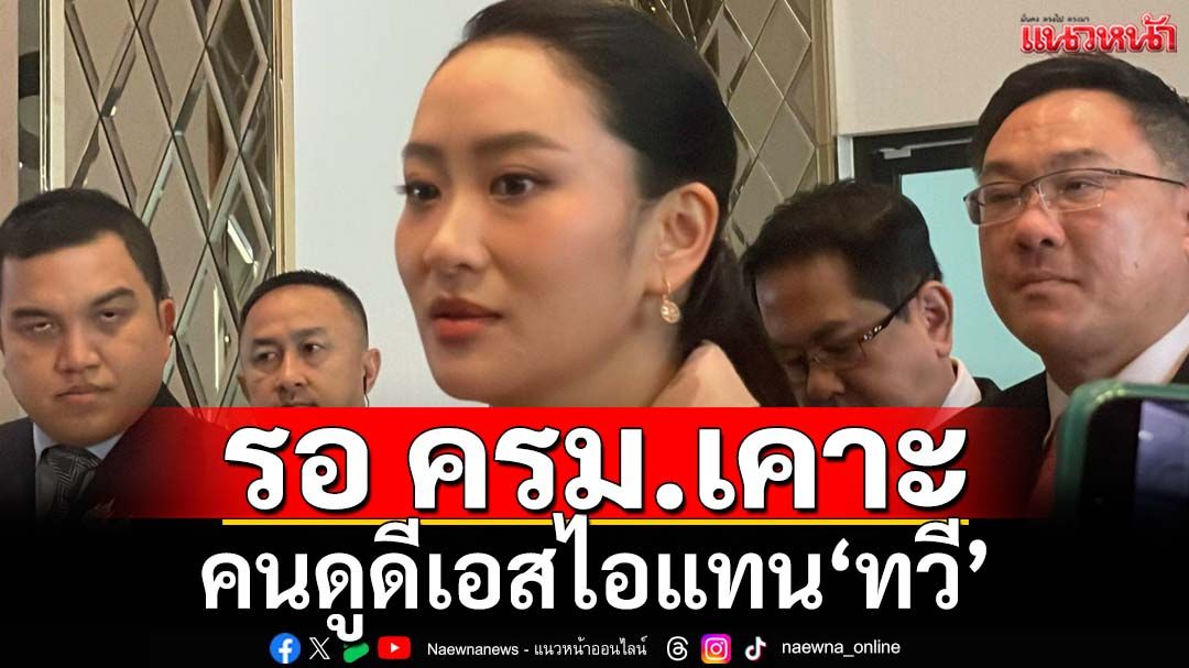 ‘นายกฯอิ๊งค์’ให้รอ ครม.เคาะคนดูดีเอสไอแทน‘ทวี’