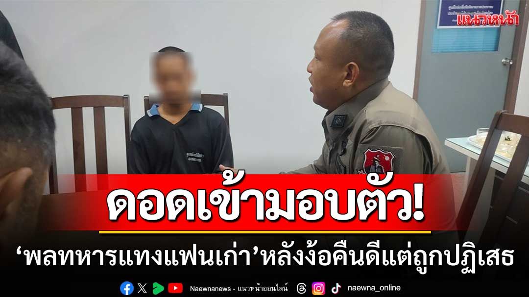 ดอดเข้ามอบตัวแล้ว! ‘พลทหารแทงแฟนเก่า’ หลังพยายามง้อคืนดีแต่ถูกปฏิเสธ
