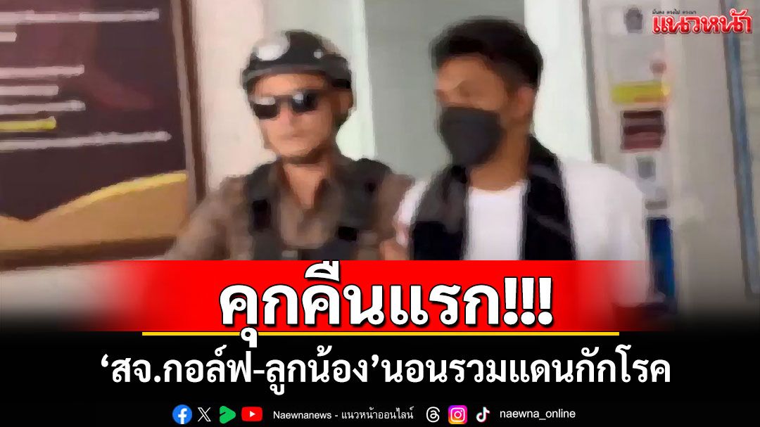 คุกคืนแรก!!! 'สจ.กอล์ฟ-ลูกน้อง'นอนรวมแดนกักโรค สั่งคุมเข้มป้องกันสร้างอิทธิพล