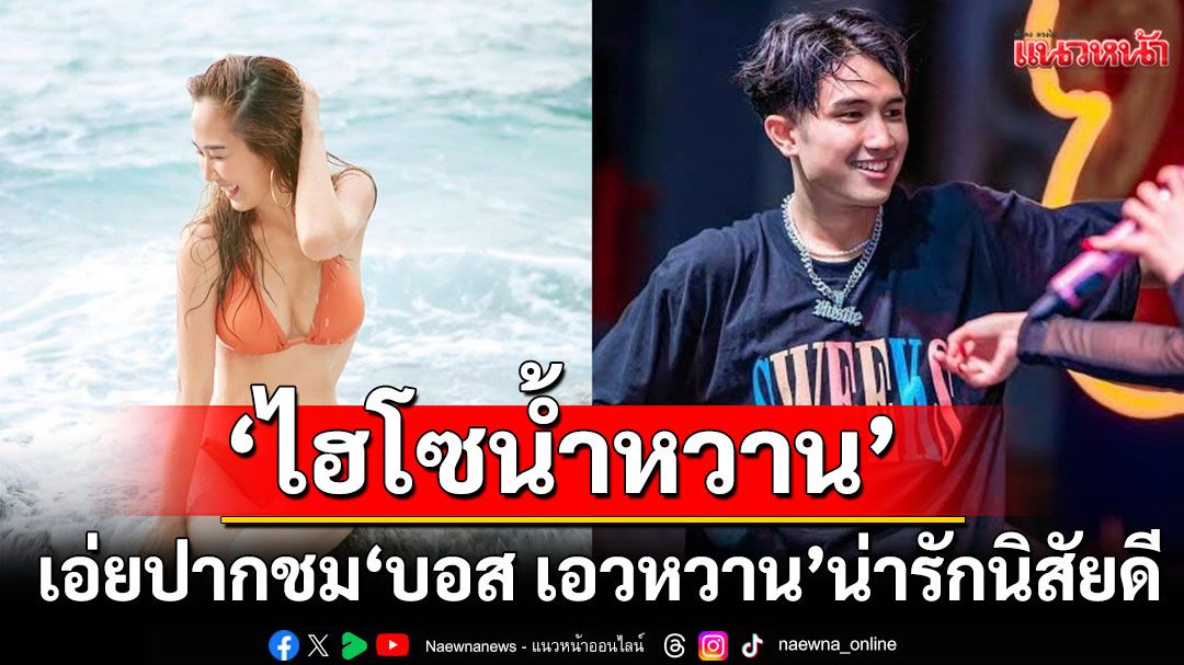 \'ไฮโซน้ำหวาน\'เอ่ยปากชม \'บอส เอวหวาน\' สู้ชีวิต น่ารักนิสัยดี พร้อมสนับสนุนดันเต็มที่