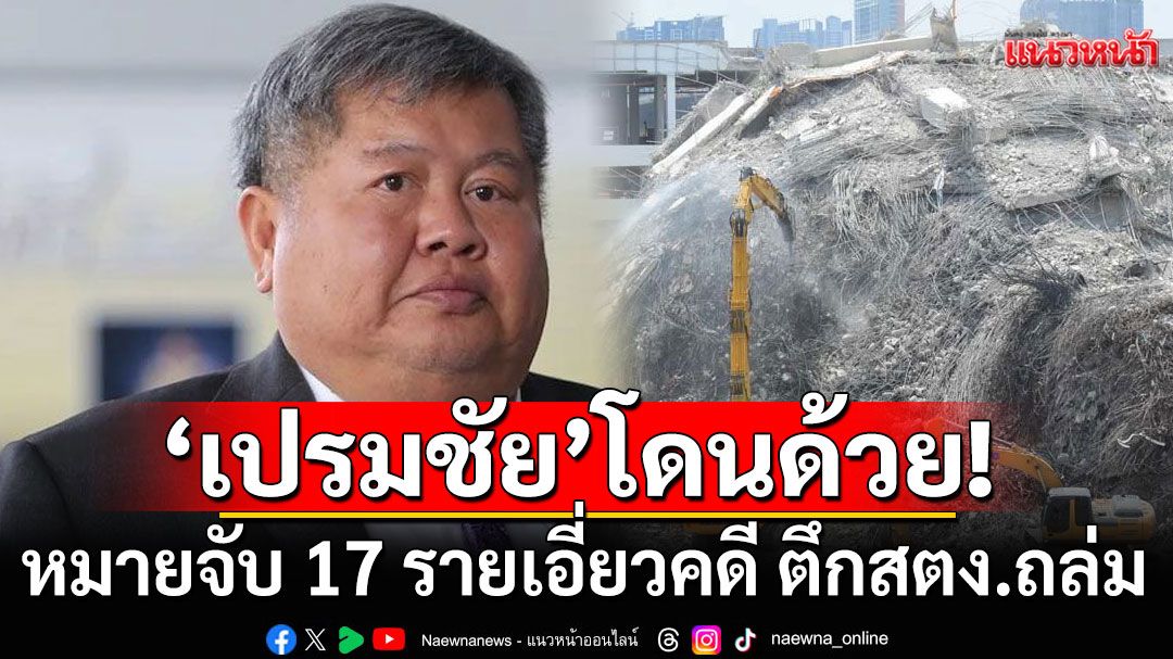 ออกหมายจับ\'เปรมชัย กรรณสูต\'กับพวกรวม 17 ราย เอี่ยวคดี ตึกสตง.ถล่ม