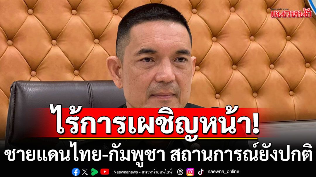 ทบ. ย้ำ ชายแดนไทย-กัมพูชา สถานการณ์ยังปกติ ไร้การเผชิญหน้า