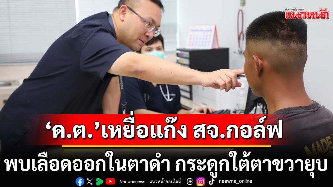 'ด.ต.' เหยื่อแก๊ง สจ.กอล์ฟ รุมทำร้าย พบเลือดออกในตาดำ กระดูกใต้ตาขวายุบ