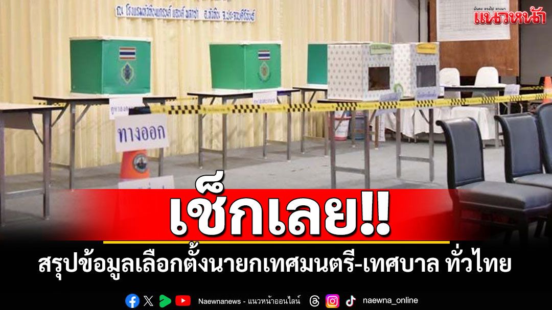 เช็กเลย!! 'กกต.'สรุปข้อมูลเลือกตั้งนายกเทศมนตรี-เทศบาล ทั่วประเทศ