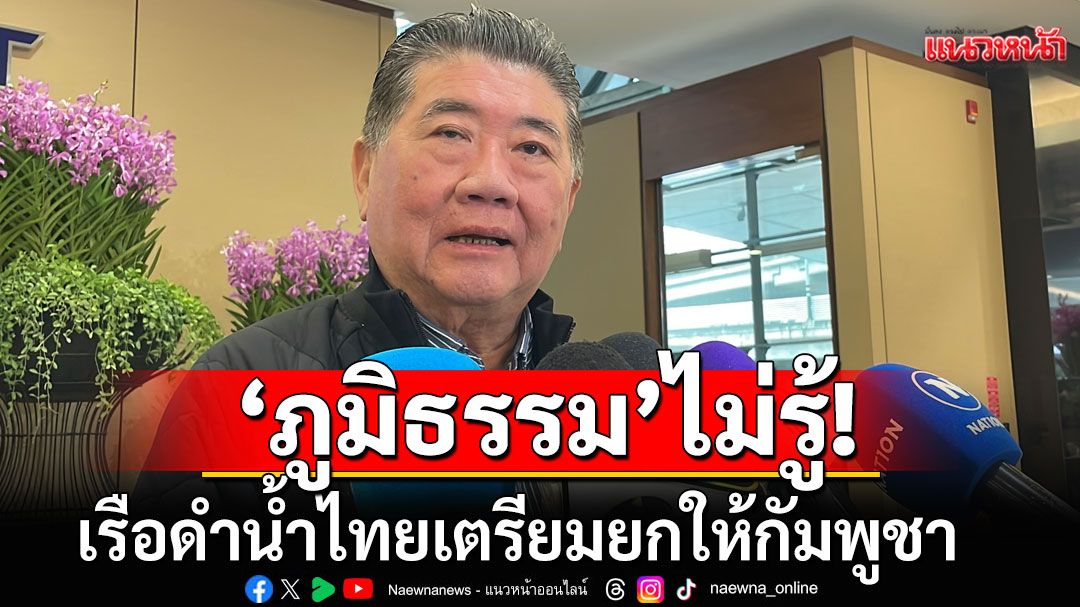 'ภูมิธรรม'ไม่รู้เรือดำน้ำไทย เตรียมยกให้กัมพูชา หากยกเลิก รับ'ทูตจีน'จี้ขอคำตอบหลายรอบ