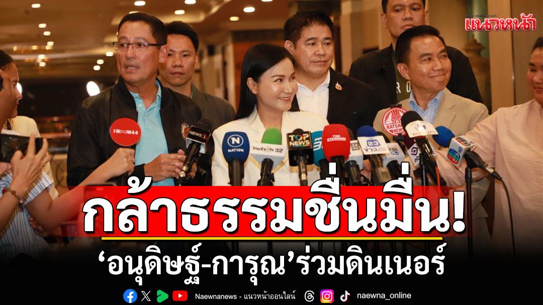 แกนนำกล้าธรรม ร่วมดินเนอร์ ‘อนุดิษฐ์-การุณ’ เตรียมเปิดตัวเป็นสมาชิกคนใหม่
