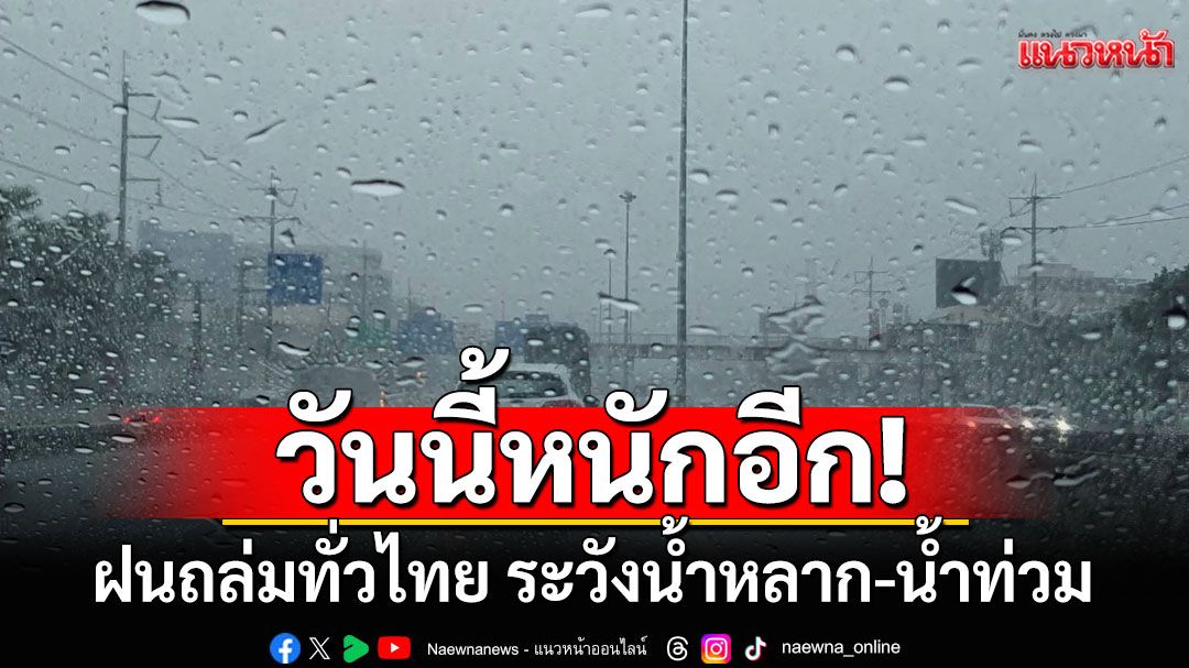 วันนี้หนักอีก! ฝนถล่มทั่วไทย ระวังน้ำหลาก-น้ำท่วมฉับพลัน