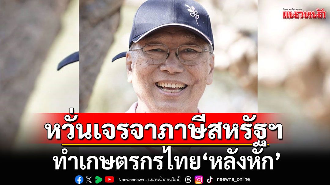 อย่าเปิดประตูง่ายๆ! 'อดีตบิ๊กข่าวกรอง'หวั่นเจรจาภาษีสหรัฐฯ ทำเกษตรกรไทย'หลังหัก'