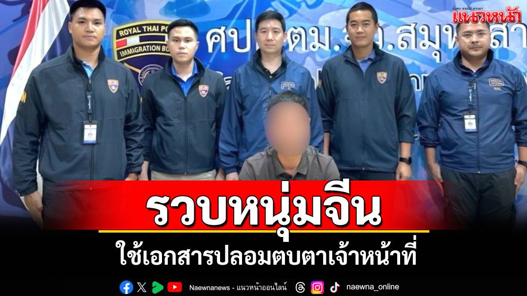 ตม.สมุทรสาครรวบหนุ่มชาวจีนปลอมแปลงเอกสารราชการตบตาเจ้าหน้าที่