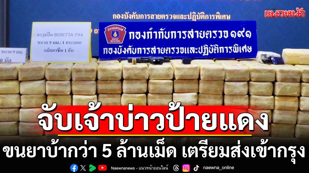 บุกรวบเจ้าบ่าวป้ายแดง ขนยาบ้ากว่า 5 ล้านเม็ด เตรียมส่งเข้ากรุง