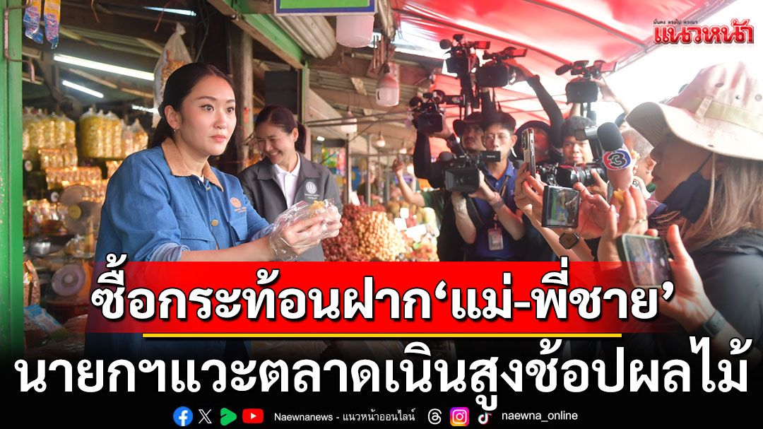 นายกฯแวะตลาดเนินสูงช้อปผลไม้ ซื้อ'กระท้อน'ของโปรด'แม่-พี่ชาย'