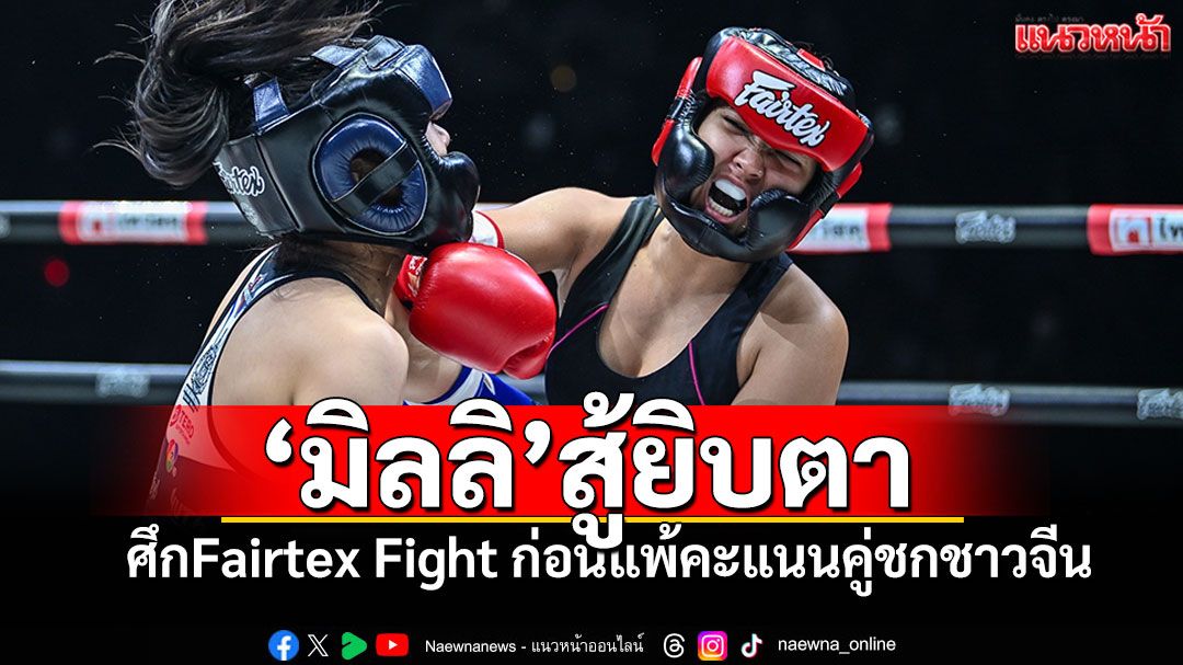 'มิลลิ'สู้ยิบตารัวแข้งรัวหมัด ก่อนแพ้คะแนนคู่ชกชาวจีน ศึก'Fairtex Fight'