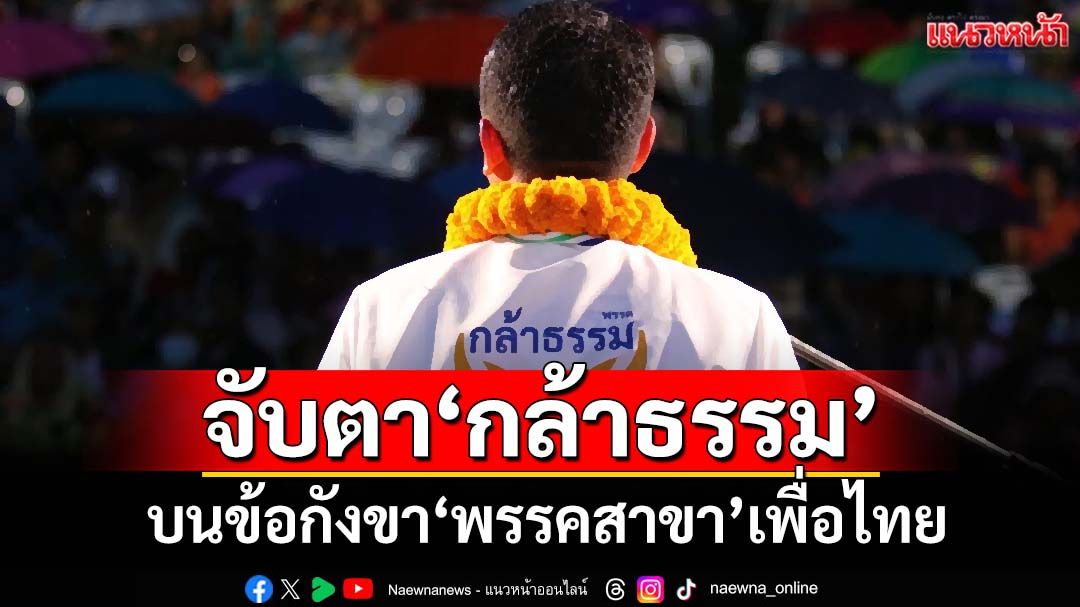 แตกแบงก์พัน?! จับตาความเคลื่อนไหว‘กล้าธรรม’ บนข้อกังขา‘พรรคสาขา’เพื่อไทย