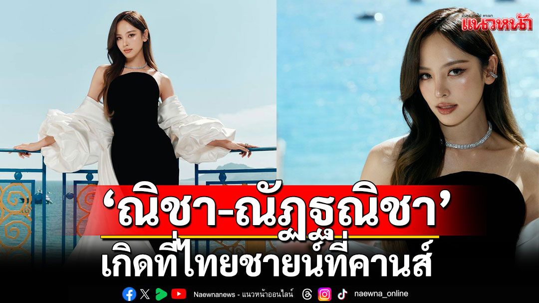 'ณิชา-ณัฏฐณิชา'เกิดที่ไทยชายน์ที่คานส์ เปิดประสบการณ์ 'Cannes Film Festival 2025'