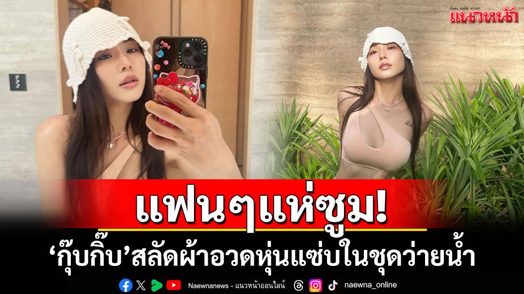 แฟนๆแห่ซูม!! 'กุ๊บกิ๊บ'สลัดผ้าอวดหุ่นแซ่บในชุดว่ายน้ำ