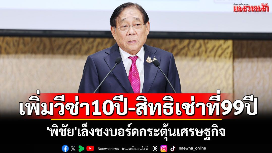 'พิชัย'เล็งชงบอร์ดกระตุ้นเศรษฐกิจ เพิ่มวีซ่ายาว 10 ปี-สิทธิเช่าที่ดิน 99 ปี