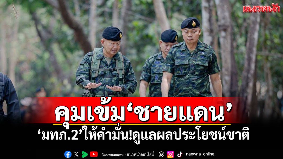 'มทภ.2'ย้ำ!คุมเข้มชายแดน ให้คำมั่น!ดูแลผลประโยชน์ชาติอย่างดีที่สุด