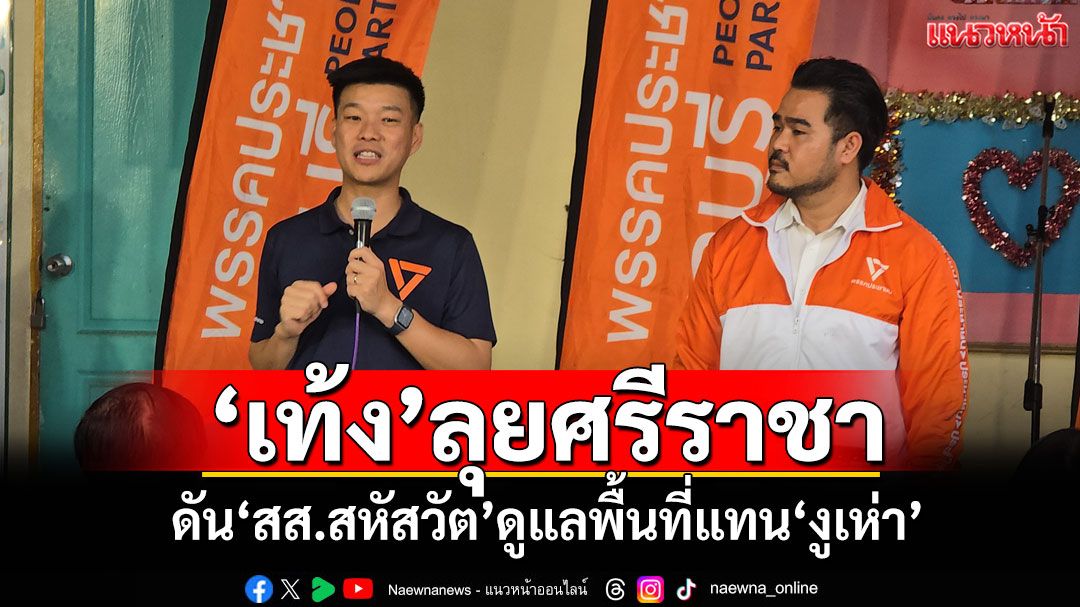 'เท้ง'ลุยศรีราชา ดัน'สส.สหัสวัต คุ้มคง'ดูแลพื้นที่แทน'งูเห่า'