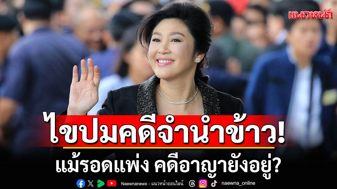 ชำแหละคดีจำนำข้าว'ยิ่งลักษณ์' จับตา 22 พ.ค.ศาลปกครองสูงสุด! ชี้แม้รอดแพ่ง คดีอาญายังอยู่