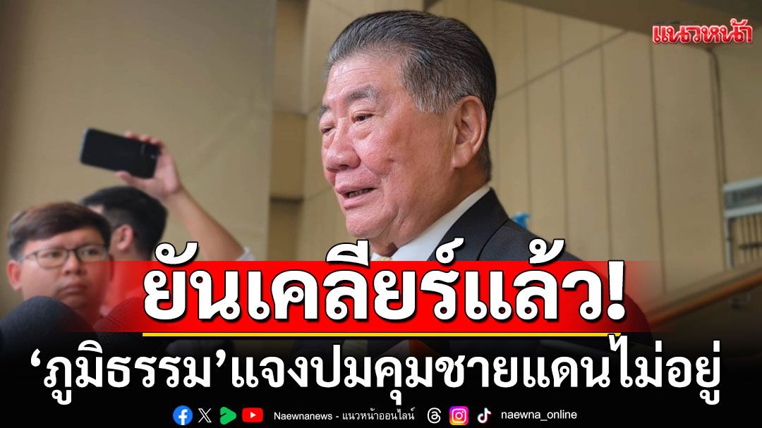 'ภูมิธรรม'แจงปมคุมชายแดนไม่อยู่! ยันเคลียร์แล้ว'ทหารกัมพูชา'รุกล้ำไทย ขุดคูเลทสร้างฐานที่มั่น
