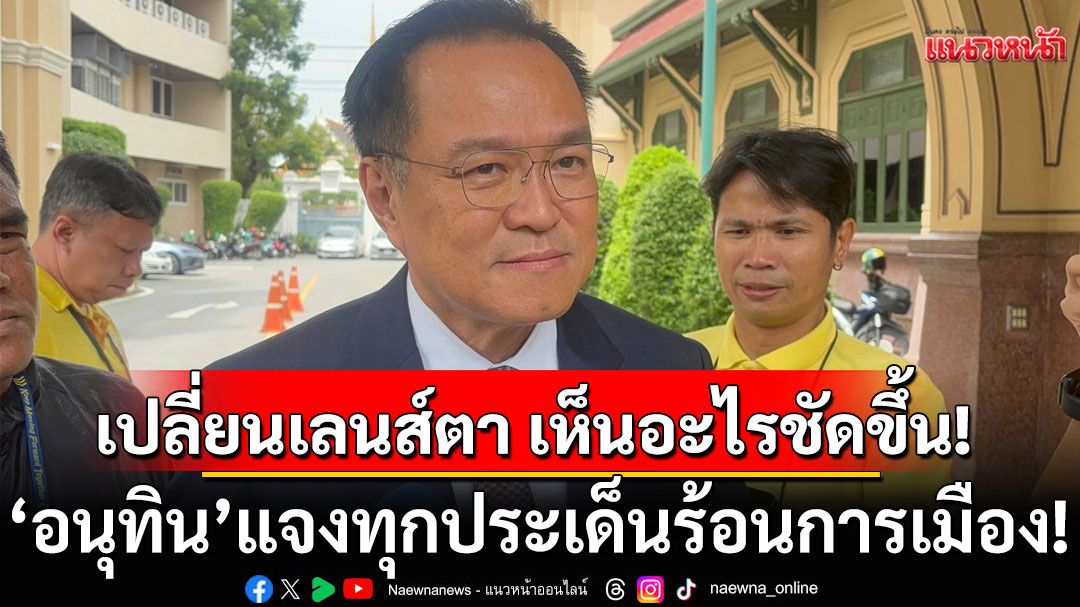 ‘อนุทิน’แจงทุกประเด็นร้อนการเมือง! บอกหลังเปลี่ยนเลนส์ตา เห็นอะไรชัด ใสปิ๊ง