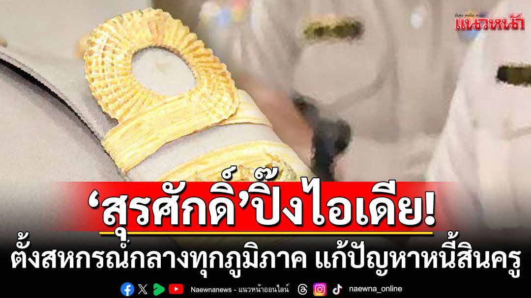 ‘สุรศักดิ์’ ปิ๊งไอเดียตั้งสหกรณ์กลางทุกภูมิภาค เป็นทางเลือกให้ครูกู้เงินสหกรณ์ดอกเบี้ยต่ำ