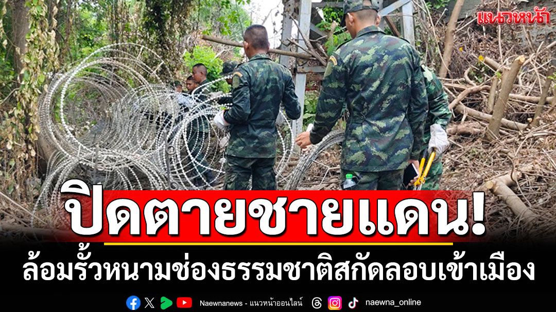 ปิดตายชายแดน! ทหารพรานล้อมรั้วหนามช่องธรรมชาติ สกัดแก๊งคอล-ลอบเข้าเมือง