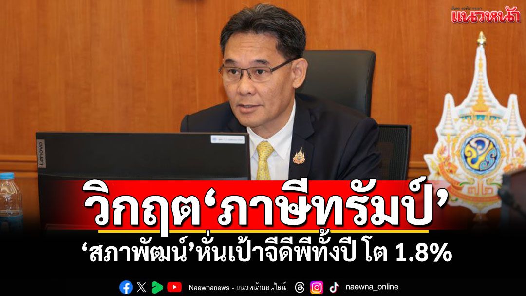 วิกฤต‘ภาษีทรัมป์’ ‘สภาพัฒน์’เผยตัวเลขเศรษฐกิจไทย หั่นเป้าจีดีพีทั้งปี โต 1.8%